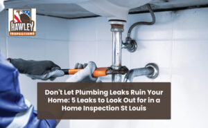 Don’t Let Plumbing Leaks Ruin Your Home: 5 Leaks To Look Out For in a Home Inspection St Louis